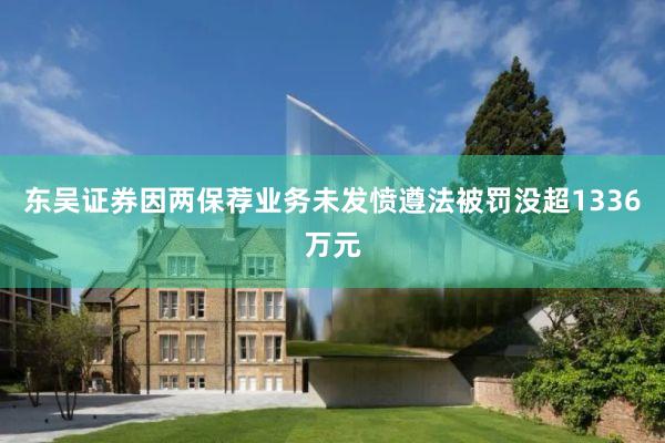 东吴证券因两保荐业务未发愤遵法被罚没超1336万元