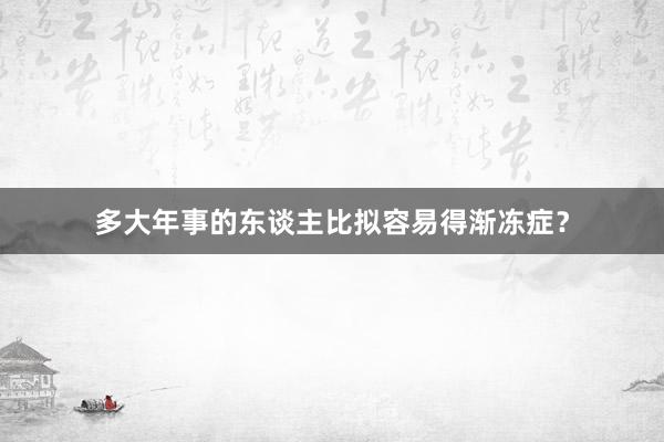 多大年事的东谈主比拟容易得渐冻症？