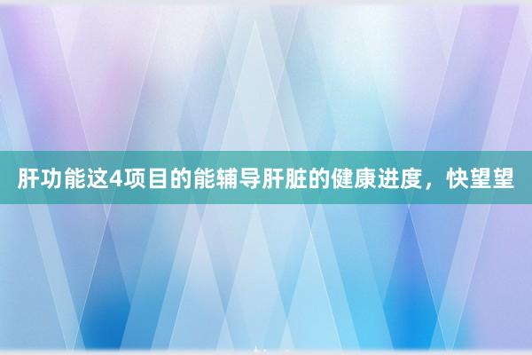肝功能这4项目的能辅导肝脏的健康进度，快望望