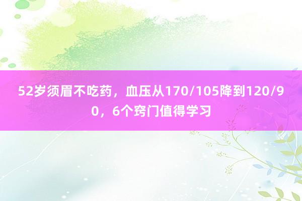 52岁须眉不吃药，血压从170/105降到120/90，6个窍门值得学习