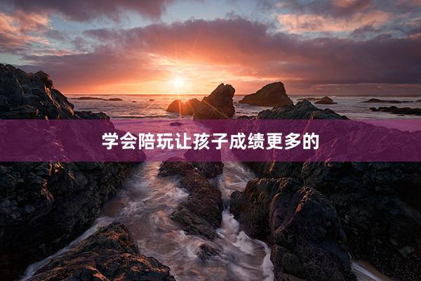 学会陪玩让孩子成绩更多的