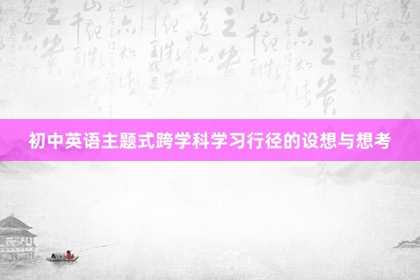 初中英语主题式跨学科学习行径的设想与想考