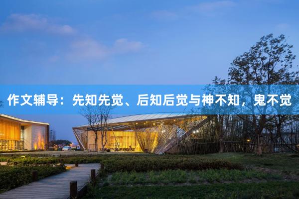 作文辅导：先知先觉、后知后觉与神不知，鬼不觉
