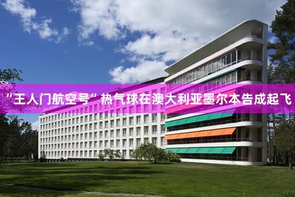 “王人门航空号”热气球在澳大利亚墨尔本告成起飞