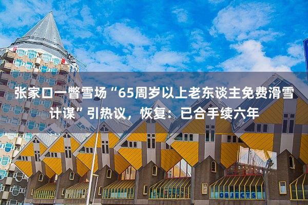 张家口一瞥雪场“65周岁以上老东谈主免费滑雪计谋”引热议，恢复：已合手续六年