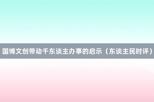 国博文创带动千东谈主办事的启示（东谈主民时评）