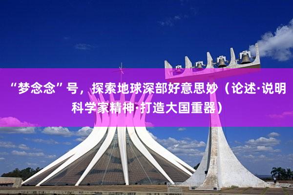 “梦念念”号，探索地球深部好意思妙（论述·说明科学家精神·打造大国重器）