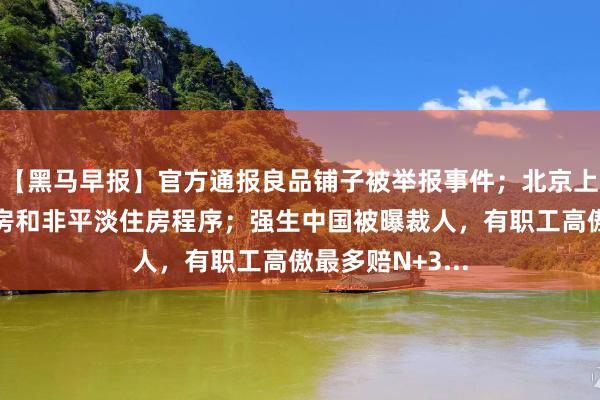 【黑马早报】官方通报良品铺子被举报事件；北京上海取消平淡住房和非平淡住房程序；强生中国被曝裁人，有职工高傲最多赔N+3...