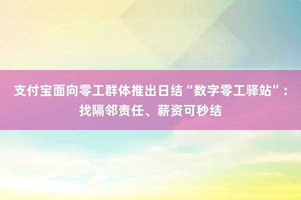 支付宝面向零工群体推出日结“数字零工驿站”:找隔邻责任、薪资可秒结