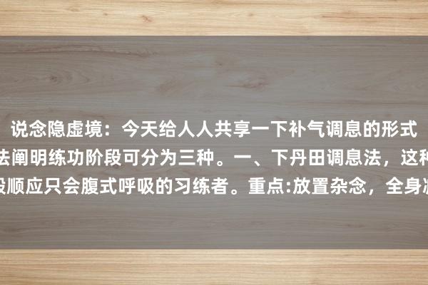 说念隐虚境：今天给人人共享一下补气调息的形式，即当然忽息。此调息法阐明练功阶段可分为三种。一、下丹田调息法，这种形式一般顺应只会腹式呼吸的习练者。重点:放置杂念，全身减弱，逐渐吸气入下丹田，呼气不...