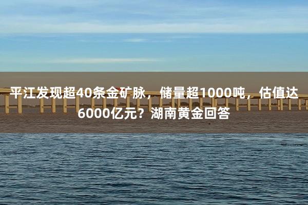 平江发现超40条金矿脉，储量超1000吨，估值达6000亿元？湖南黄金回答