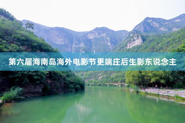 第六届海南岛海外电影节更端庄后生影东说念主