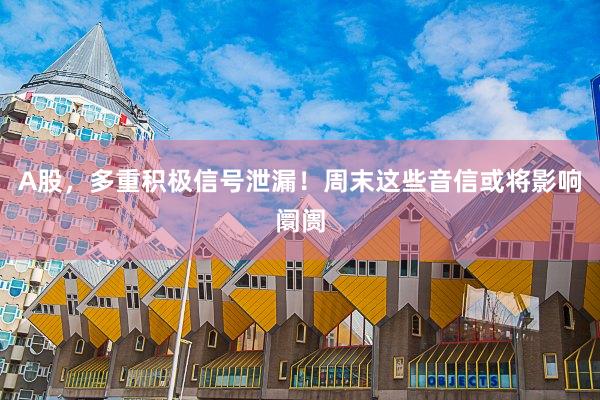 A股，多重积极信号泄漏！周末这些音信或将影响阛阓