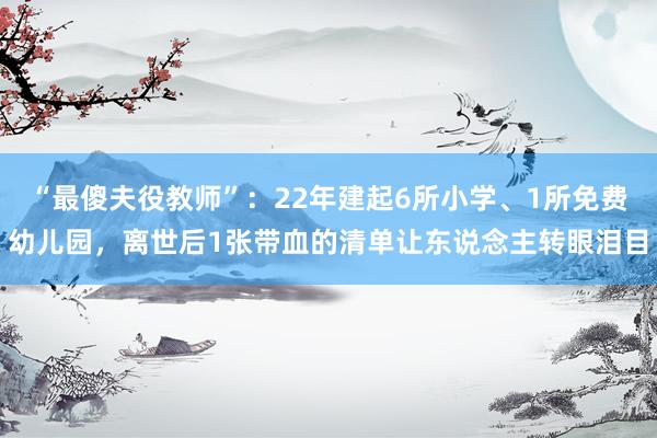 “最傻夫役教师”：22年建起6所小学、1所免费幼儿园，离世后1张带血的清单让东说念主转眼泪目