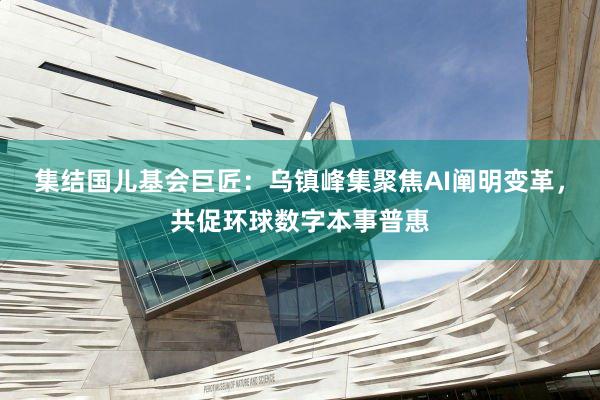 集结国儿基会巨匠：乌镇峰集聚焦AI阐明变革，共促环球数字本事普惠