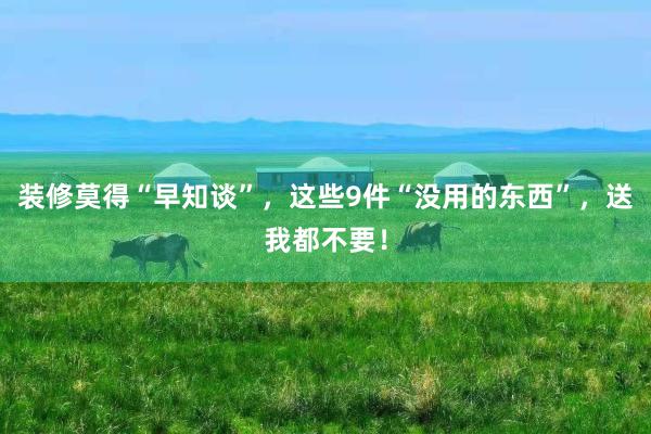 装修莫得“早知谈”，这些9件“没用的东西”，送我都不要！