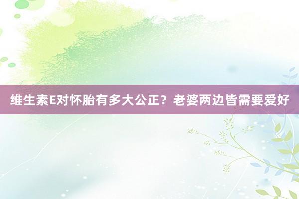 维生素E对怀胎有多大公正？老婆两边皆需要爱好