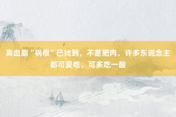 高血脂“祸根”已找到，不是肥肉，许多东说念主都可爱吃，可多吃一酸