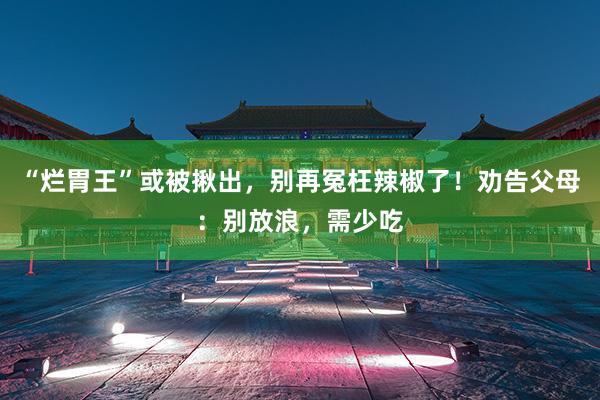 “烂胃王”或被揪出，别再冤枉辣椒了！劝告父母：别放浪，需少吃