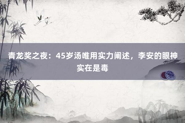 青龙奖之夜：45岁汤唯用实力阐述，李安的眼神实在是毒