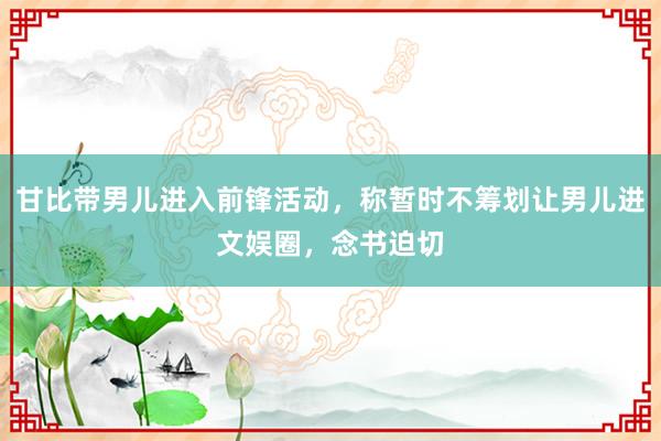 甘比带男儿进入前锋活动，称暂时不筹划让男儿进文娱圈，念书迫切