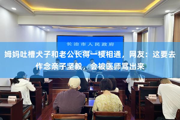 姆妈吐槽犬子和老公长得一模相通，网友：这要去作念亲子坚毅，会被医师骂出来