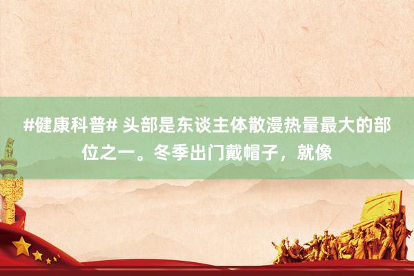 #健康科普# 头部是东谈主体散漫热量最大的部位之一。冬季出门戴帽子，就像