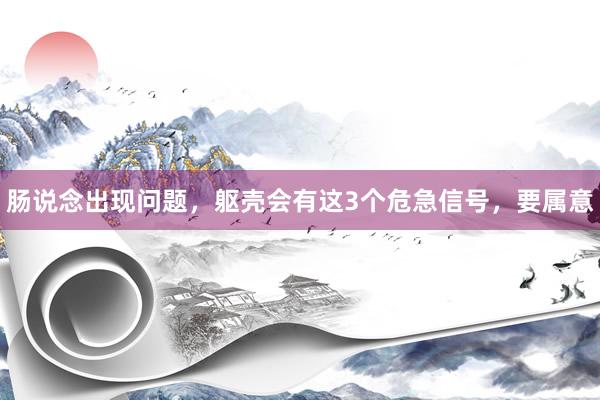 肠说念出现问题，躯壳会有这3个危急信号，要属意