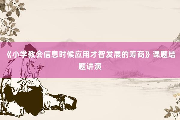《小学教会信息时候应用才智发展的筹商》课题结题讲演