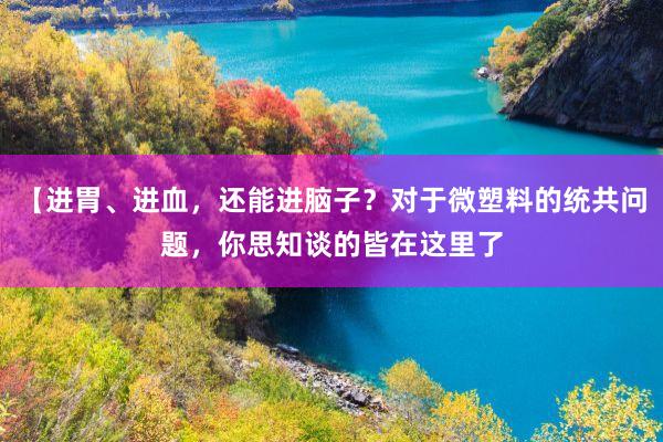 【进胃、进血，还能进脑子？对于微塑料的统共问题，你思知谈的皆在这里了