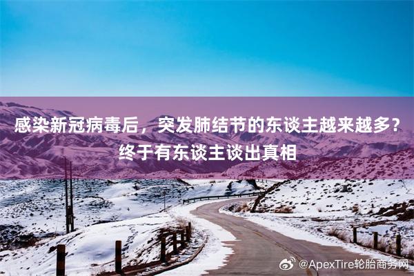 感染新冠病毒后，突发肺结节的东谈主越来越多？终于有东谈主谈出真相