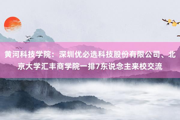 黄河科技学院：深圳优必选科技股份有限公司、北京大学汇丰商学院一排7东说念主来校交流