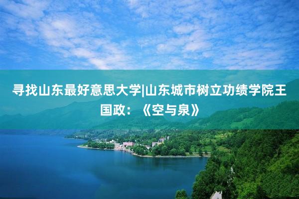 寻找山东最好意思大学|山东城市树立功绩学院王国政：《空与泉》
