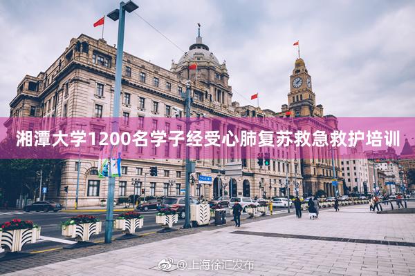 湘潭大学1200名学子经受心肺复苏救急救护培训