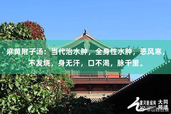 麻黄附子汤：当代治水肿，全身性水肿，恶风寒，不发烧，身无汗，口不渴，脉千里。