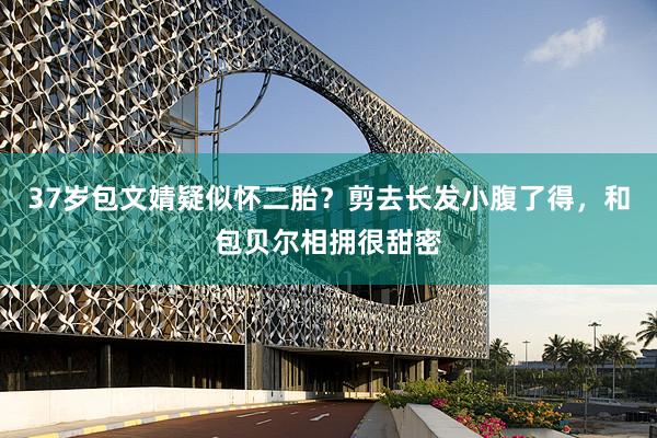 37岁包文婧疑似怀二胎？剪去长发小腹了得，和包贝尔相拥很甜密