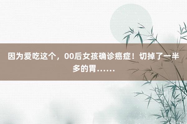 因为爱吃这个，00后女孩确诊癌症！切掉了一半多的胃……