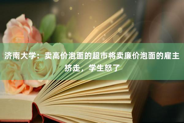 济南大学：卖高价泡面的超市将卖廉价泡面的雇主挤走，学生怒了
