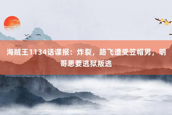 海贼王1134话谍报：炸裂，路飞遭受笠帽男，明哥思要逃狱叛逃