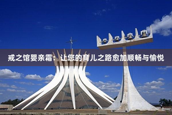 戒之馆婴亲霜：让您的育儿之路愈加顺畅与愉悦