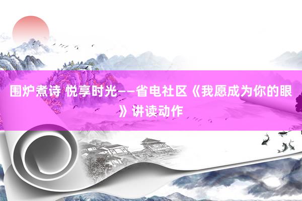 围炉煮诗 悦享时光——省电社区《我愿成为你的眼》讲读动作