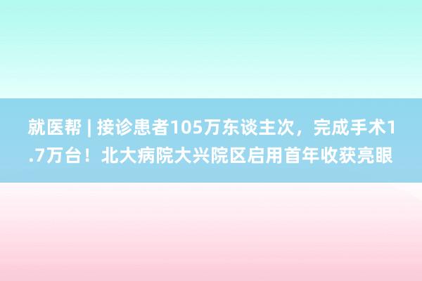 就医帮 | 接诊患者105万东谈主次，完成手术1.7万台！北大病院大兴院区启用首年收获亮眼