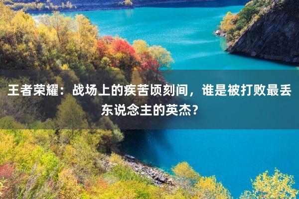 王者荣耀：战场上的疾苦顷刻间，谁是被打败最丢东说念主的英杰？