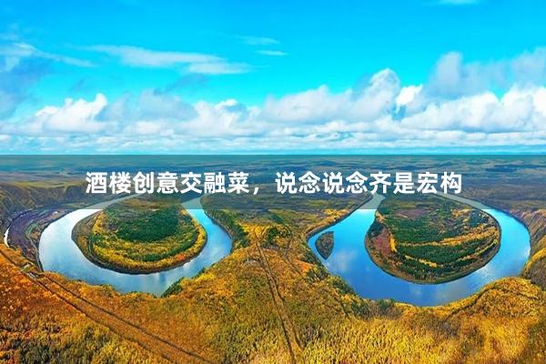 酒楼创意交融菜，说念说念齐是宏构