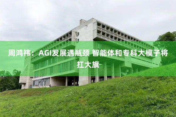 周鸿祎：AGI发展遇瓶颈 智能体和专科大模子将扛大旗